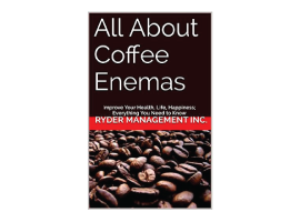 All About Coffee Enemas: Improve Your Health, Life, Happiness; Everything You Need to Know
